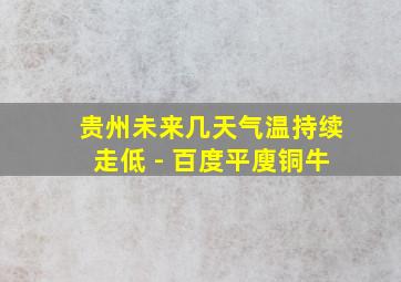 贵州未来几天气温持续走低 - 百度平廋铜牛